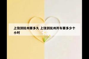 上饶到抚州要多久 上饶到抚州开车要多少个小时