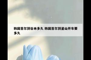 韩国首尔到谷米多久 韩国首尔到釜山开车要多久