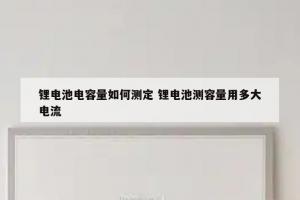 锂电池电容量如何测定 锂电池测容量用多大电流