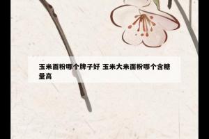 玉米面粉哪个牌子好 玉米大米面粉哪个含糖量高