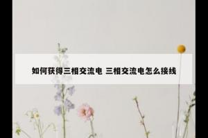 如何获得三相交流电 三相交流电怎么接线