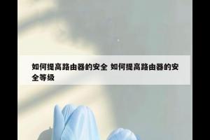 如何提高路由器的安全 如何提高路由器的安全等级