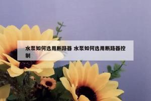水泵如何选用断路器 水泵如何选用断路器控制
