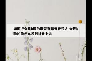 如何把全民k歌的歌发到抖音音乐人 全民k歌的歌怎么发到抖音上去