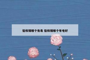 铅和锡哪个有毒 铅和锡哪个导电好