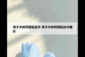 领子大如何搭配丝巾 领子大如何搭配丝巾图片