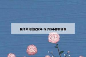 柜子如何搭配拉手 柜子拉手都有哪些