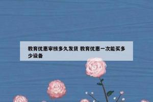 教育优惠审核多久发货 教育优惠一次能买多少设备
