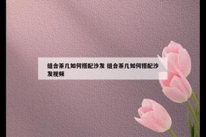 组合茶几如何搭配沙发 组合茶几如何搭配沙发视频