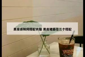 黑皮该如何搭配衣服 黑皮裙最佳三个搭配
