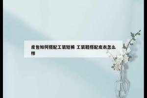皮包如何搭配工装短裤 工装鞋搭配皮衣怎么样