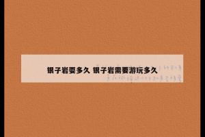 银子岩耍多久 银子岩需要游玩多久