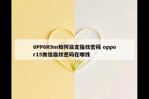 0PP0R9m如何设定指纹密码 oppor15微信指纹密码在哪找