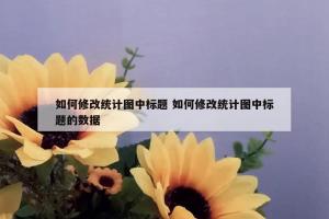 如何修改统计图中标题 如何修改统计图中标题的数据
