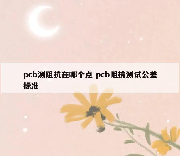 pcb测阻抗在哪个点 pcb阻抗测试公差标准