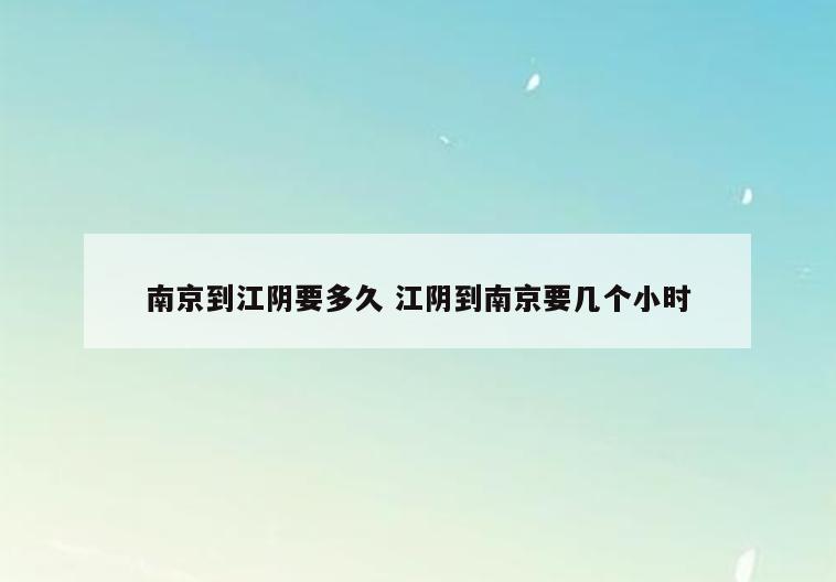 南京到江阴要多久 江阴到南京要几个小时