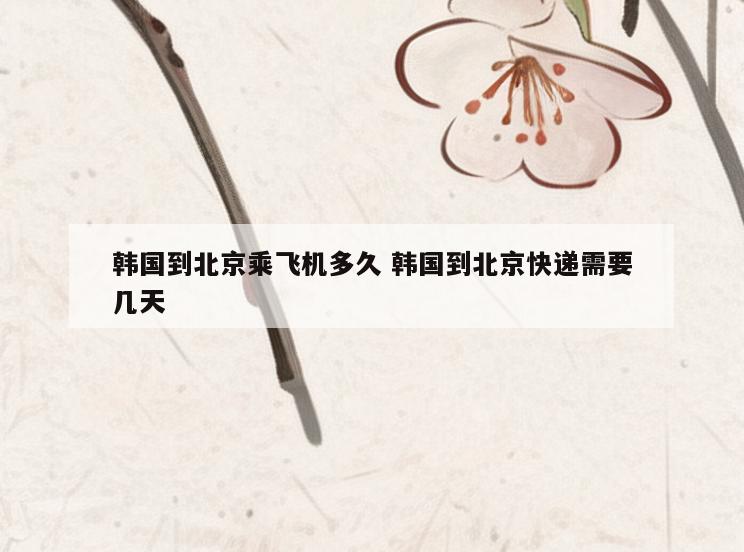 韩国到北京乘飞机多久 韩国到北京快递需要几天