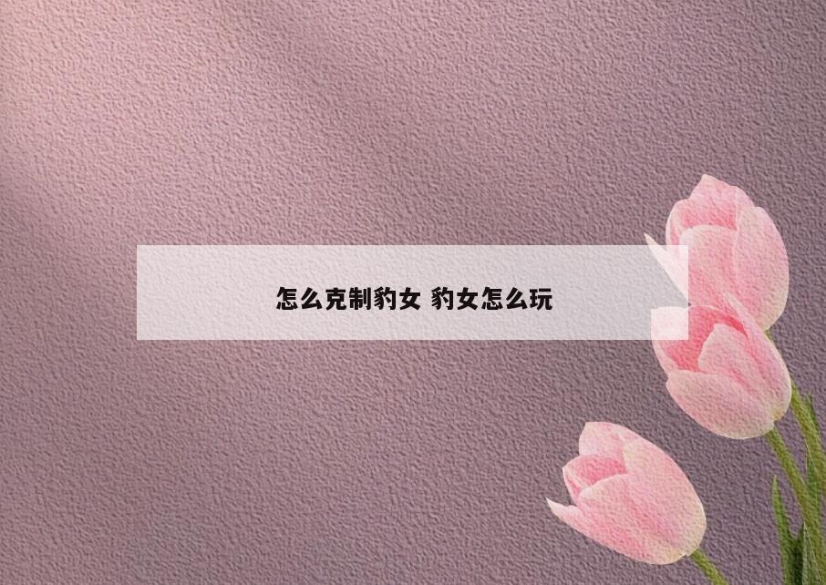 怎么克制豹女 豹女怎么玩