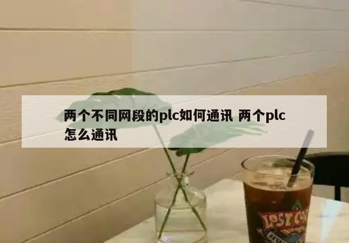 两个不同网段的plc如何通讯 两个plc怎么通讯