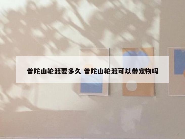 普陀山轮渡要多久 普陀山轮渡可以带宠物吗