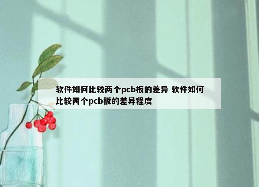 软件如何比较两个pcb板的差异 软件如何比较两个pcb板的差异程度