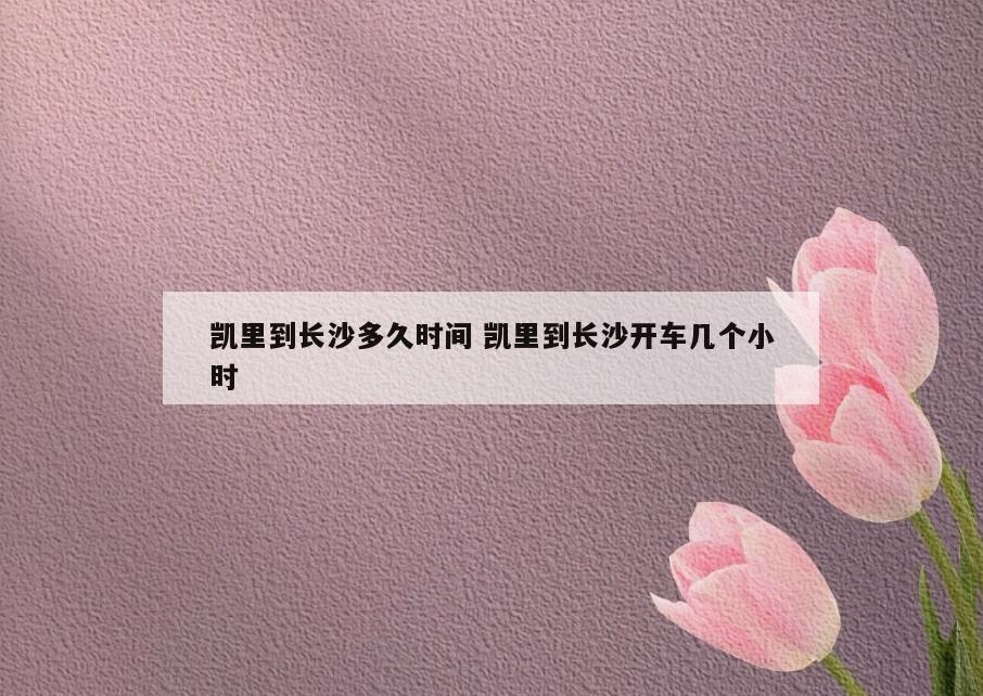 凯里到长沙多久时间 凯里到长沙开车几个小时