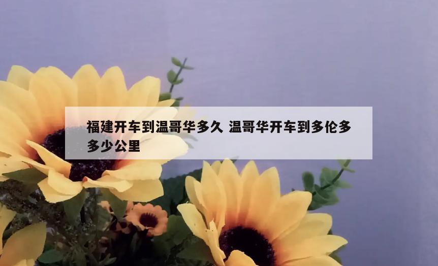 福建开车到温哥华多久 温哥华开车到多伦多多少公里