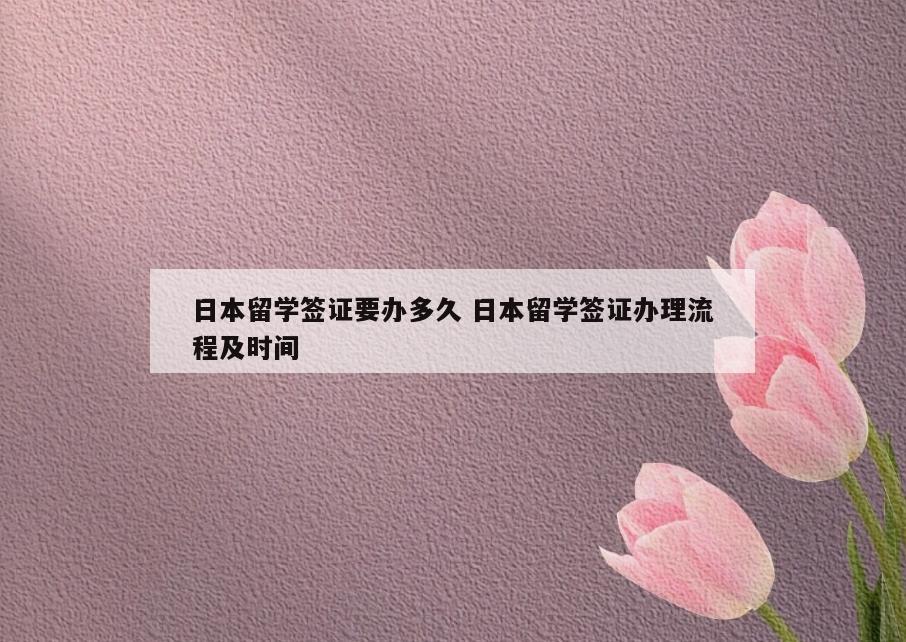 日本留学签证要办多久 日本留学签证办理流程及时间