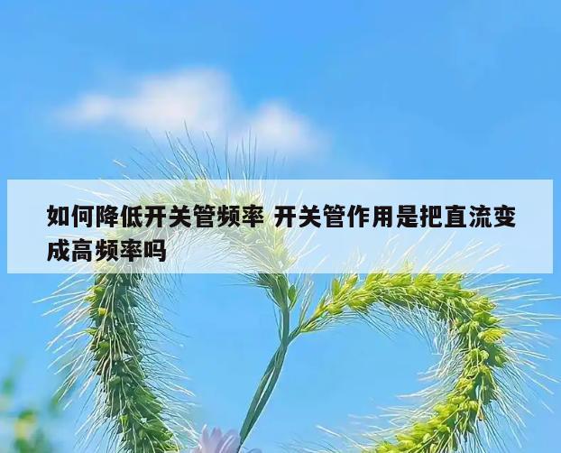 如何降低开关管频率 开关管作用是把直流变成高频率吗
