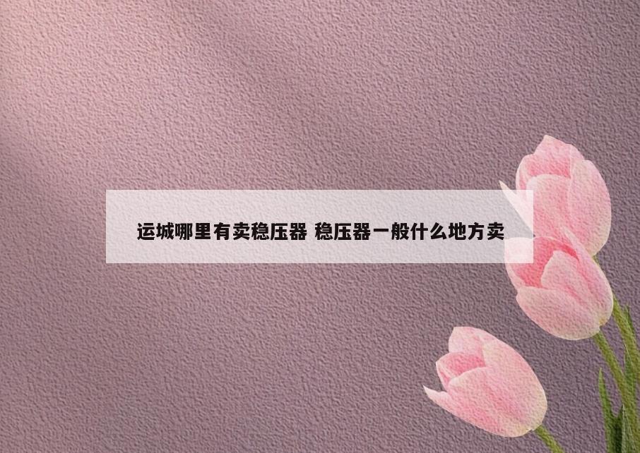 运城哪里有卖稳压器 稳压器一般什么地方卖