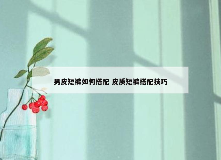 男皮短裤如何搭配 皮质短裤搭配技巧