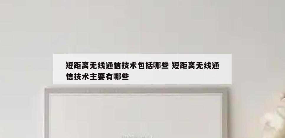 短距离无线通信技术包括哪些 短距离无线通信技术主要有哪些