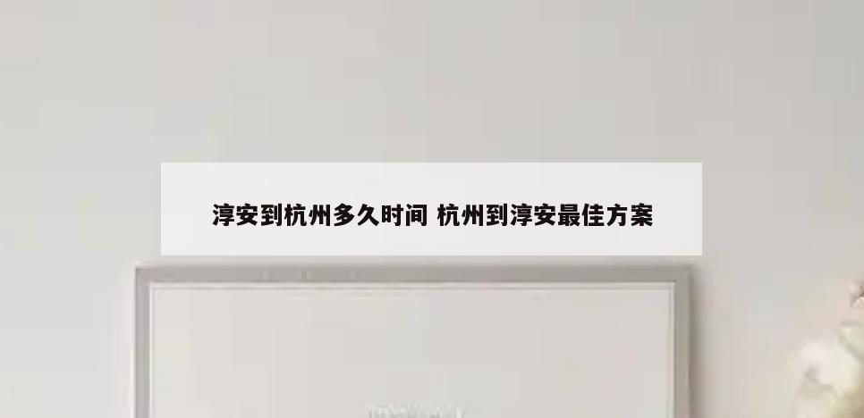 淳安到杭州多久时间 杭州到淳安最佳方案