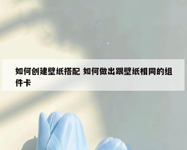 如何创建壁纸搭配 如何做出跟壁纸相同的组件卡