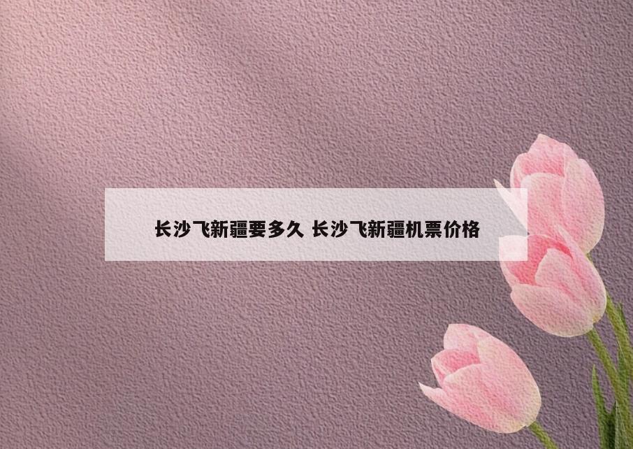 长沙飞新疆要多久 长沙飞新疆机票价格