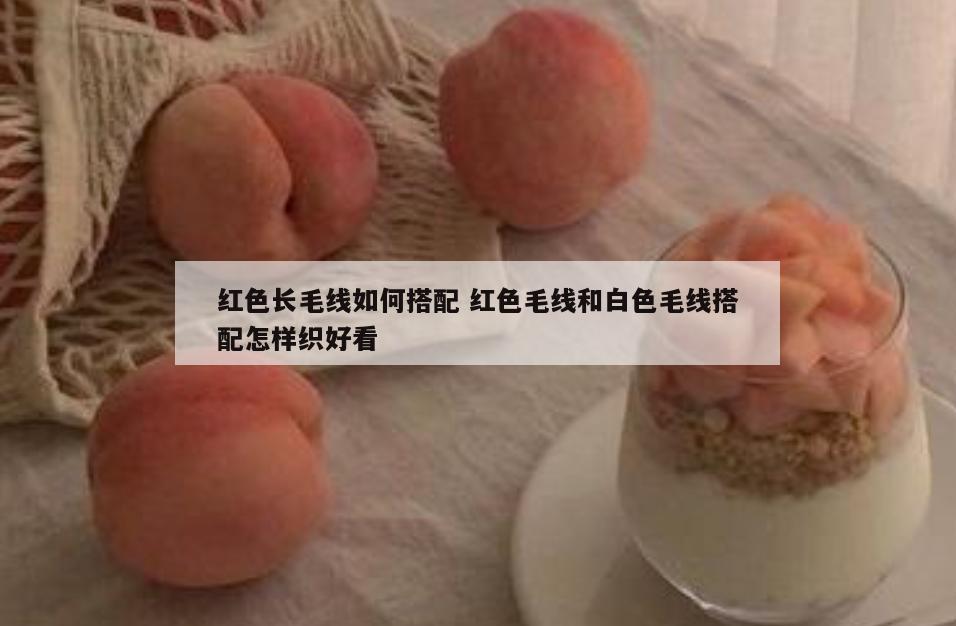 红色长毛线如何搭配 红色毛线和白色毛线搭配怎样织好看
