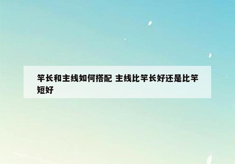 竿长和主线如何搭配 主线比竿长好还是比竿短好