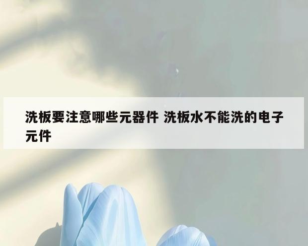 洗板要注意哪些元器件 洗板水不能洗的电子元件