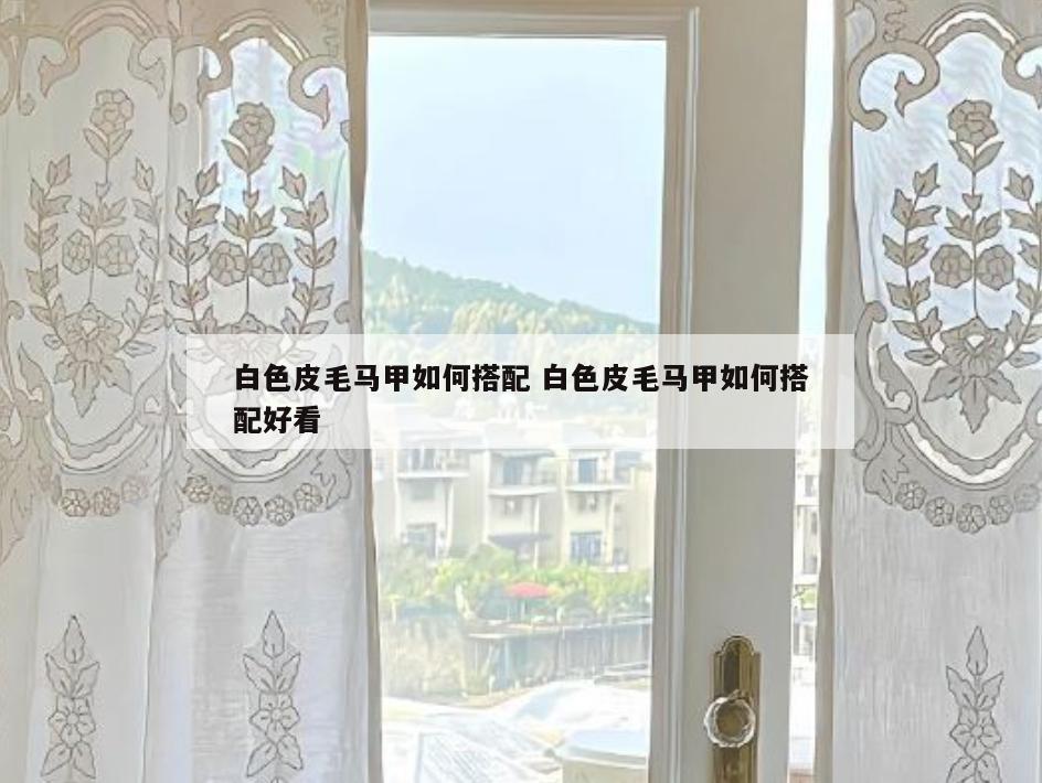 白色皮毛马甲如何搭配 白色皮毛马甲如何搭配好看