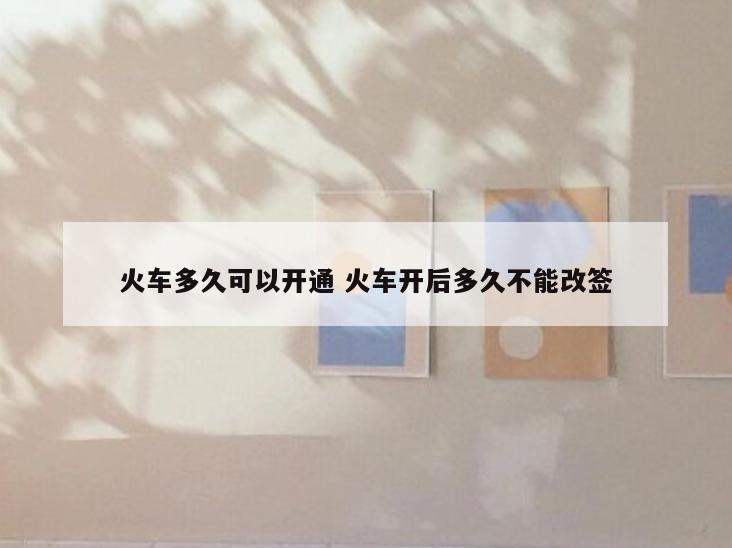 火车多久可以开通 火车开后多久不能改签
