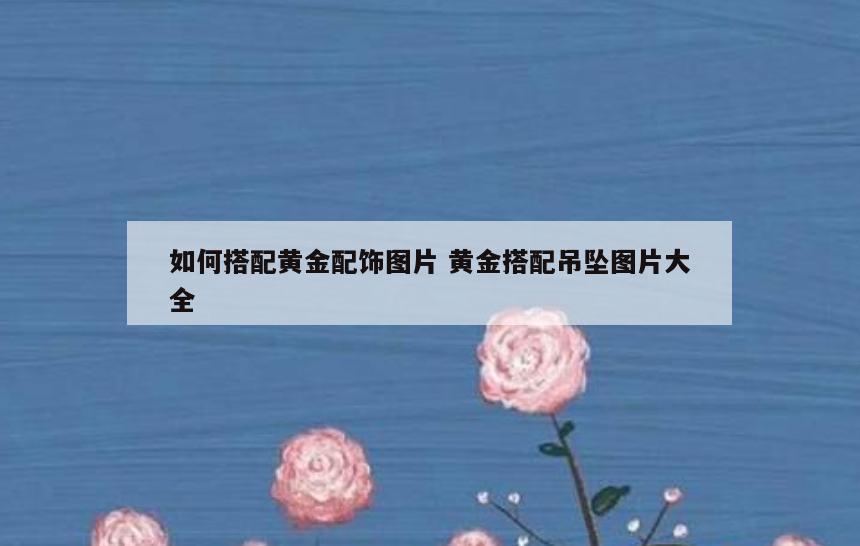 如何搭配黄金配饰图片 黄金搭配吊坠图片大全