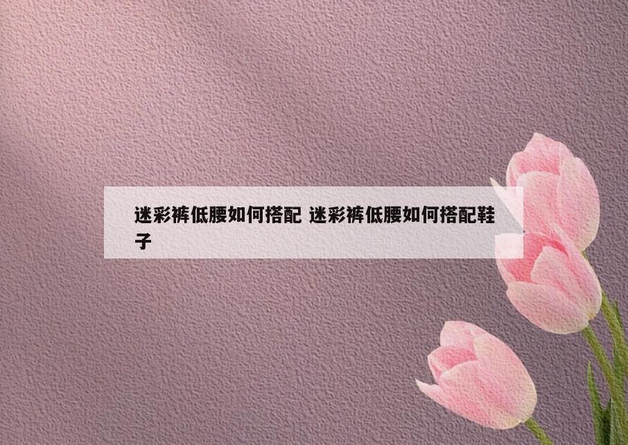 迷彩裤低腰如何搭配 迷彩裤低腰如何搭配鞋子