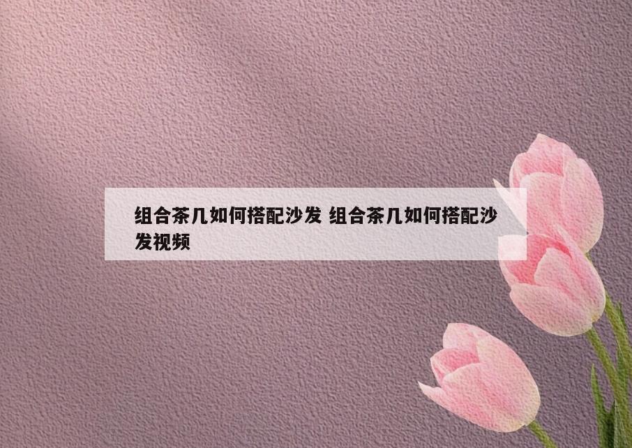 组合茶几如何搭配沙发 组合茶几如何搭配沙发视频