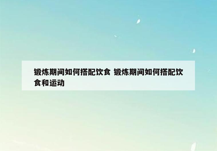 锻炼期间如何搭配饮食 锻炼期间如何搭配饮食和运动