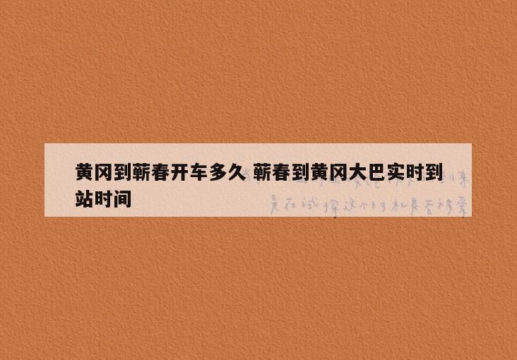 黄冈到蕲春开车多久 蕲春到黄冈大巴实时到站时间