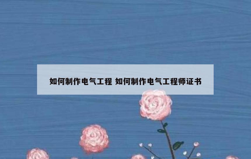 如何制作电气工程 如何制作电气工程师证书