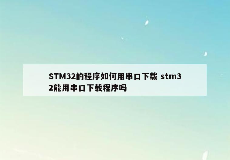 STM32的程序如何用串口下载 stm32能用串口下载程序吗