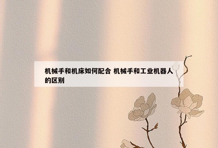 机械手和机床如何配合 机械手和工业机器人的区别