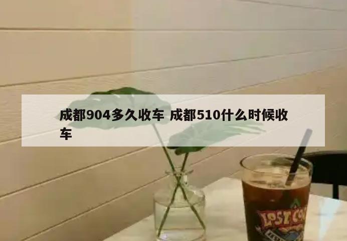 成都904多久收车 成都510什么时候收车