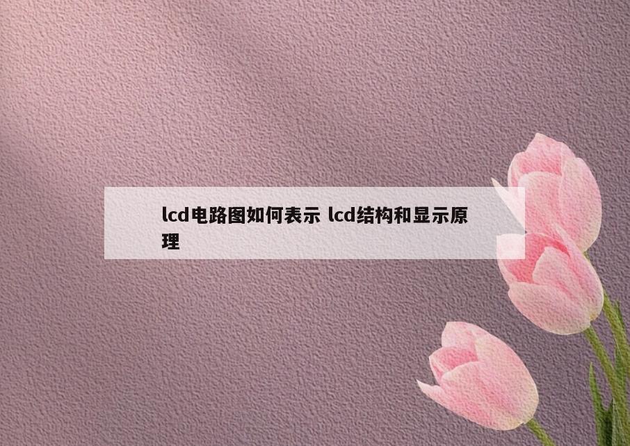 lcd电路图如何表示 lcd结构和显示原理